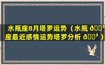 水瓶座8月塔罗运势（水瓶 🐳 座最近感情运势塔罗分析 🌳 ）